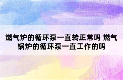 燃气炉的循环泵一直转正常吗 燃气锅炉的循环泵一直工作的吗